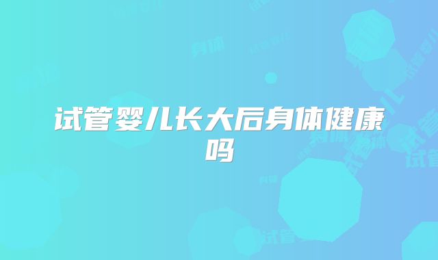 试管婴儿长大后身体健康吗