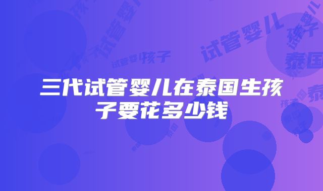 三代试管婴儿在泰国生孩子要花多少钱