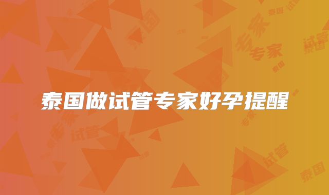 泰国做试管专家好孕提醒