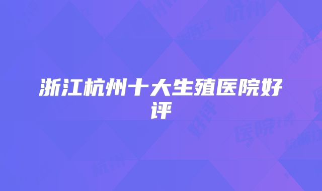浙江杭州十大生殖医院好评