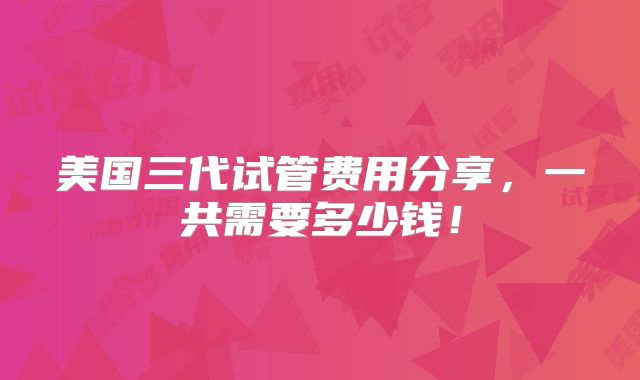 美国三代试管费用分享,一共需要多少钱!