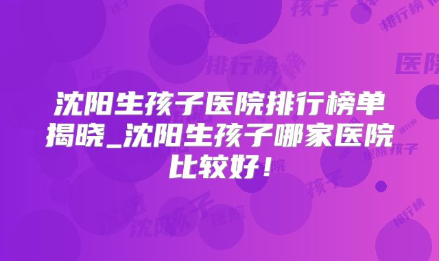 沈阳生孩子医院排行榜单揭晓_沈阳生孩子哪家医院比较好!