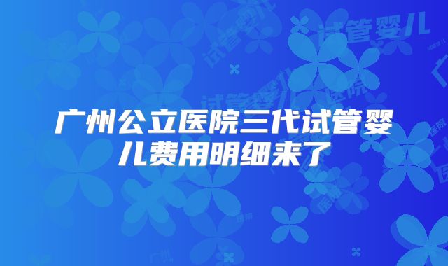 广州公立医院三代试管婴儿费用明细来了
