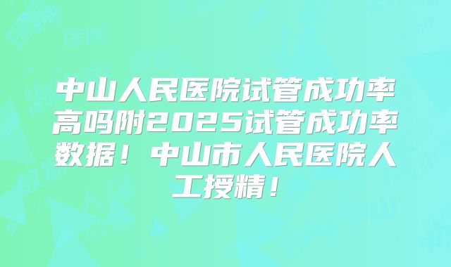 中山人民医院试管成功率高吗附2025试管成功率数据！中山市人民医院人工授精！