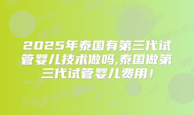 2025年泰国有第三代试管婴儿技术做吗,泰国做第三代试管婴儿费用！