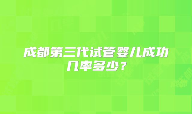 成都第三代试管婴儿成功几率多少?