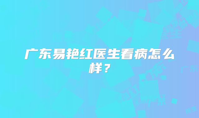 广东易艳红医生看病怎么样？