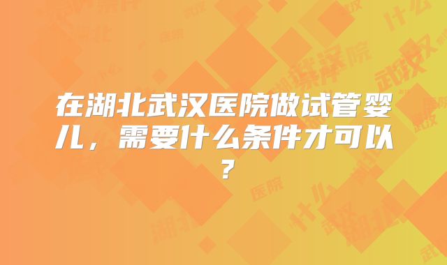 在湖北武汉医院做试管婴儿，需要什么条件才可以？