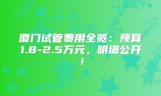 厦门试管费用全览：预算1.8-2.5万元，明细公开！