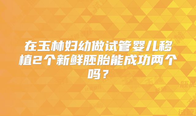 在玉林妇幼做试管婴儿移植2个新鲜胚胎能成功两个吗?