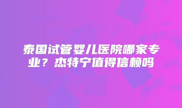 泰国试管婴儿医院哪家专业？杰特宁值得信赖吗