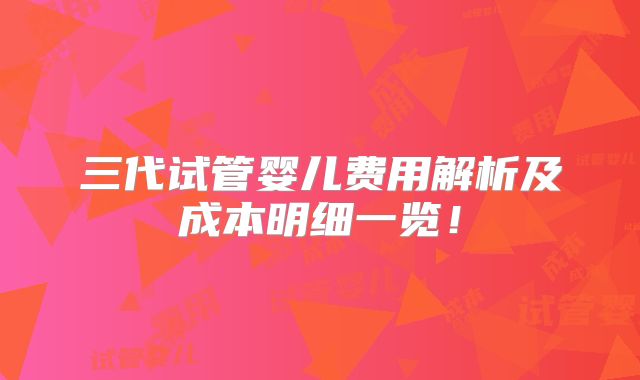 三代试管婴儿费用解析及成本明细一览！