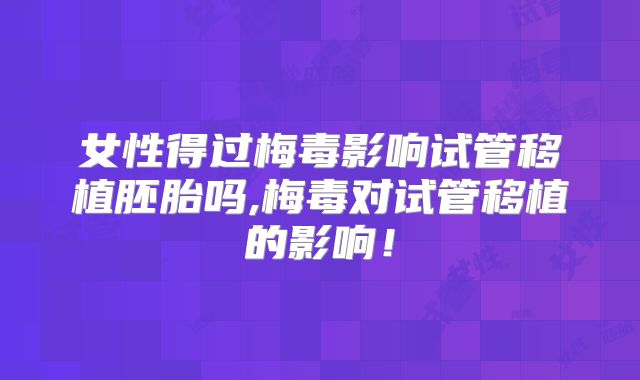 女性得过梅毒影响试管移植胚胎吗,梅毒对试管移植的影响!