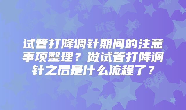 试管打降调针期间的注意事项整理?做试管打降调针之后是什么流程了?