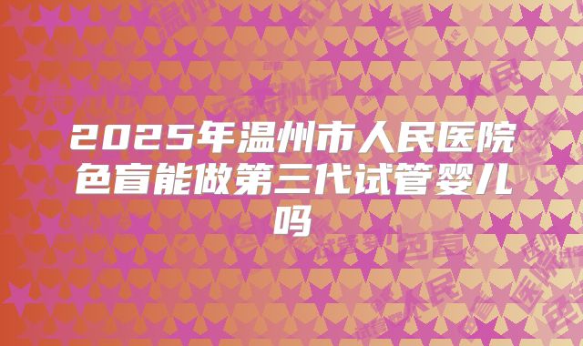2025年温州市人民医院色盲能做第三代试管婴儿吗