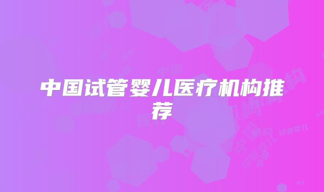 中国试管婴儿医疗机构推荐