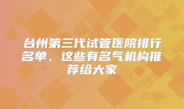 台州第三代试管医院排行名单,这些有名气机构推荐给大家