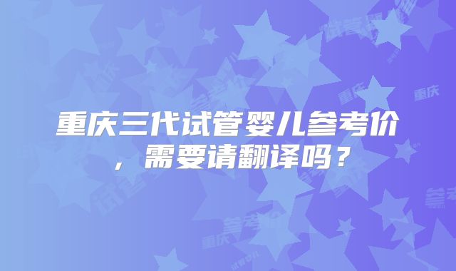 重庆三代试管婴儿参考价，需要请翻译吗？