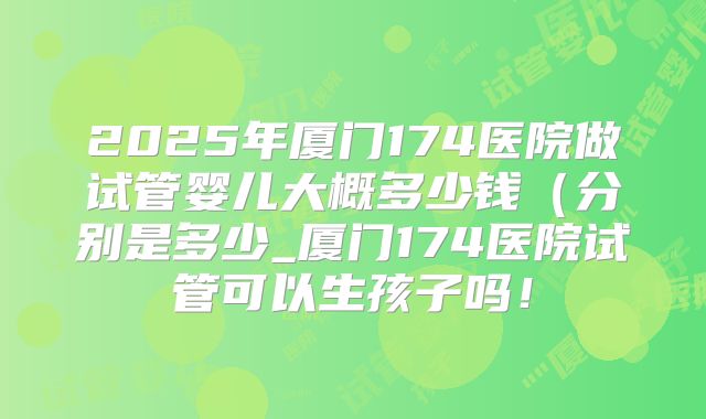 2025年厦门174医院做试管婴儿大概多少钱（分别是多少_厦门174医院试管可以生孩子吗！