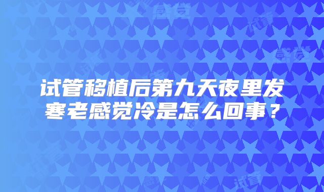试管移植后第九天夜里发寒老感觉冷是怎么回事?
