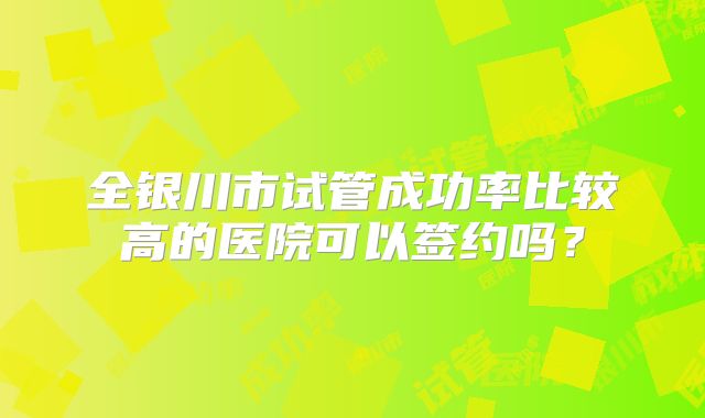 全银川市试管成功率比较高的医院可以签约吗?
