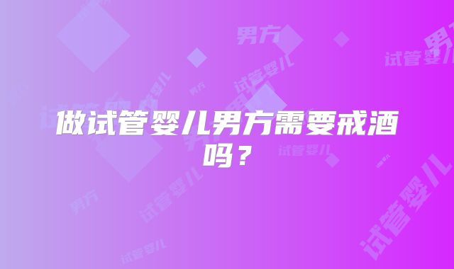 做试管婴儿男方需要戒酒吗?