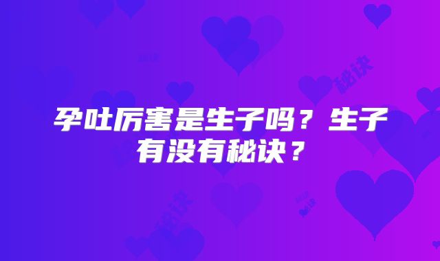 孕吐厉害是生子吗？生子有没有秘诀？