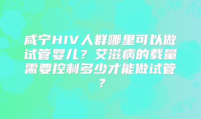 咸宁HIV人群哪里可以做试管婴儿?艾滋病的载量需要控制多少才能做试管?