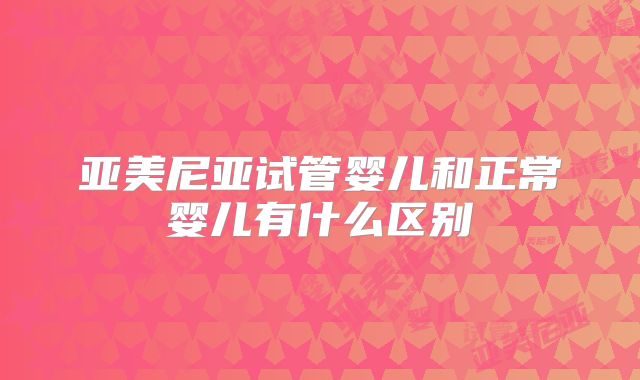 亚美尼亚试管婴儿和正常婴儿有什么区别