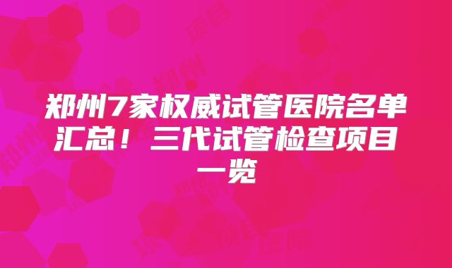 郑州7家权威试管医院名单汇总！三代试管检查项目一览