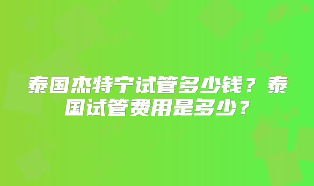 泰国杰特宁试管多少钱？泰国试管费用是多少？