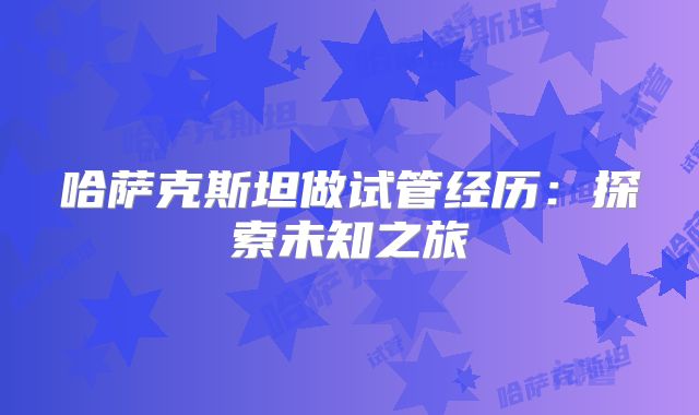 哈萨克斯坦做试管经历：探索未知之旅