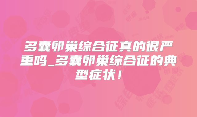 多囊卵巢综合征真的很严重吗_多囊卵巢综合征的典型症状！