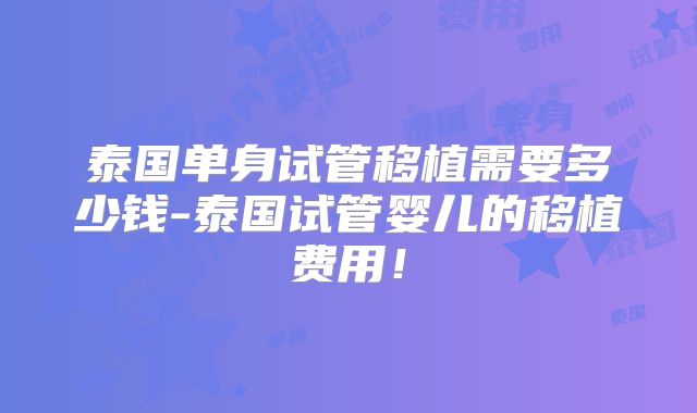 泰国单身试管移植需要多少钱-泰国试管婴儿的移植费用!