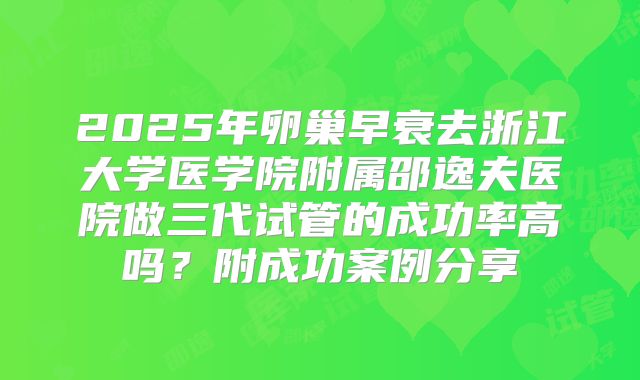 2025年卵巢早衰去浙江大学医学院附属邵逸夫医院做三代试管的成功率高吗？附成功案例分享