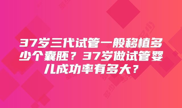 37岁三代试管一般移植多少个囊胚？37岁做试管婴儿成功率有多大？