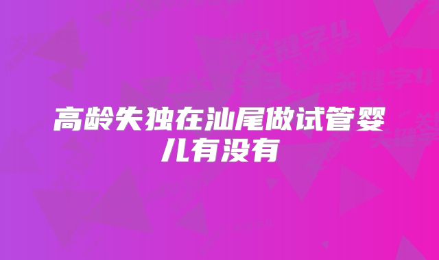 高龄失独在汕尾做试管婴儿有没有