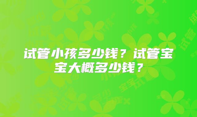 试管小孩多少钱?试管宝宝大概多少钱?
