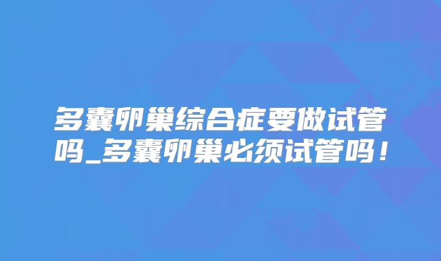 多囊卵巢综合症要做试管吗_多囊卵巢必须试管吗！