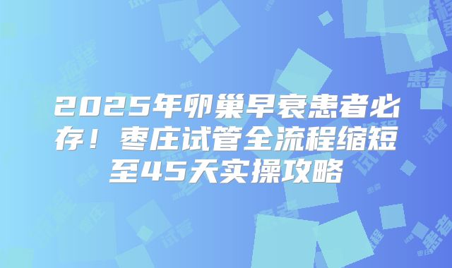 2025年卵巢早衰患者必存！枣庄试管全流程缩短至45天实操攻略
