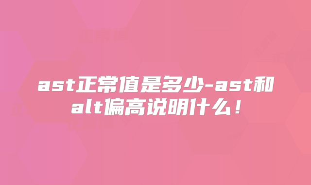 ast正常值是多少-ast和alt偏高说明什么！