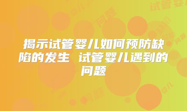 揭示试管婴儿如何预防缺陷的发生 试管婴儿遇到的问题