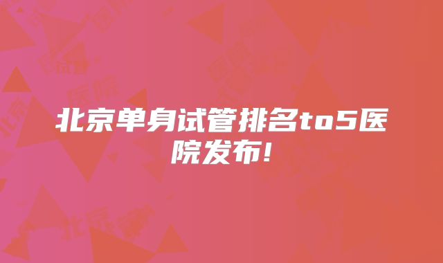 北京单身试管排名to5医院发布!