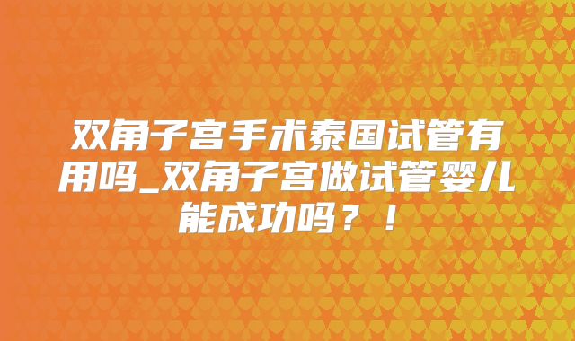 双角子宫手术泰国试管有用吗_双角子宫做试管婴儿能成功吗？！