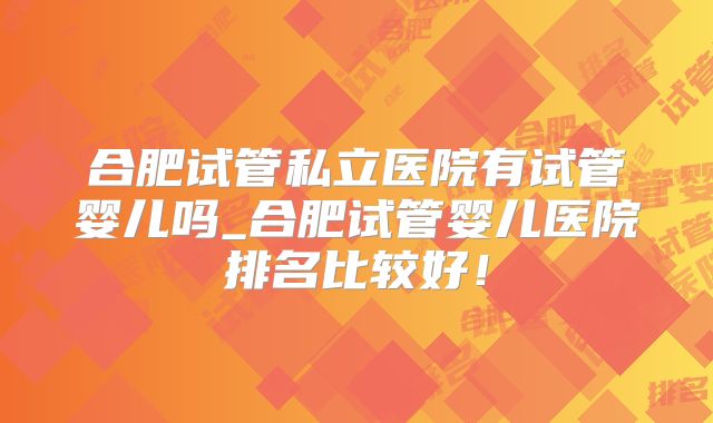 合肥试管私立医院有试管婴儿吗_合肥试管婴儿医院排名比较好！