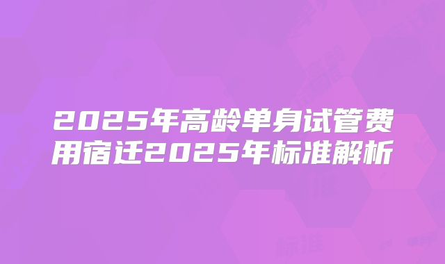 2025年高龄单身试管费用宿迁2025年标准解析