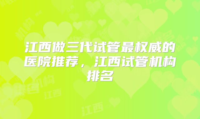 江西做三代试管最权威的医院推荐,江西试管机构排名