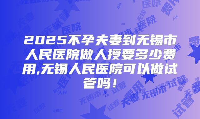 2025不孕夫妻到无锡市人民医院做人授要多少费用,无锡人民医院可以做试管吗!