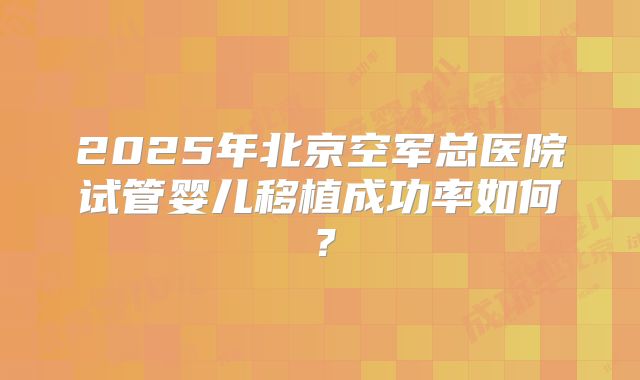 2025年北京空军总医院试管婴儿移植成功率如何？