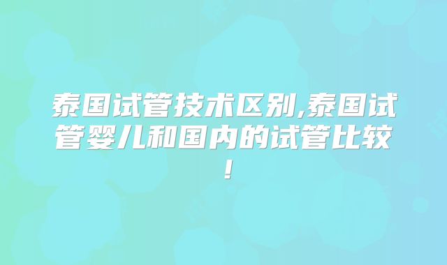 泰国试管技术区别,泰国试管婴儿和国内的试管比较！